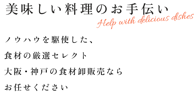 美味しい料理のお手伝いノウハウを駆使した、食材の厳選セレクト 大阪・神戸の食材卸販売ならお任せください